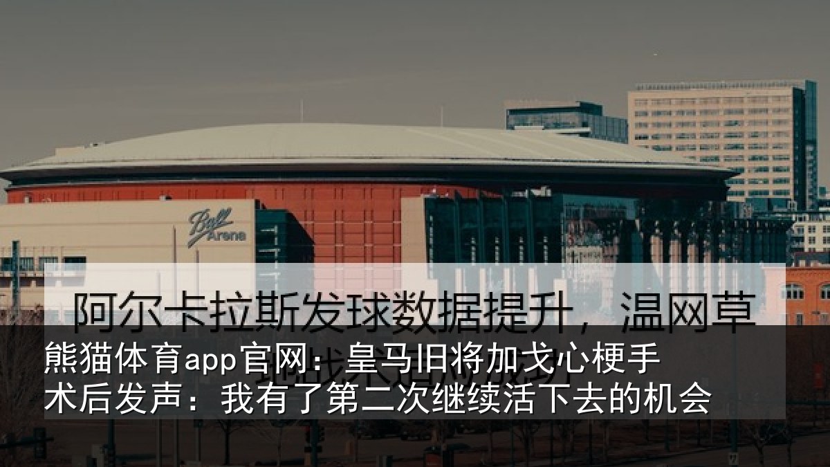 熊猫体育app官网：皇马旧将加戈心梗手术后发声：我有了第二次继续活下去的机会