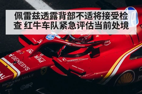 佩雷兹透露背部不适将接受检查 红牛车队紧急评估当前处境