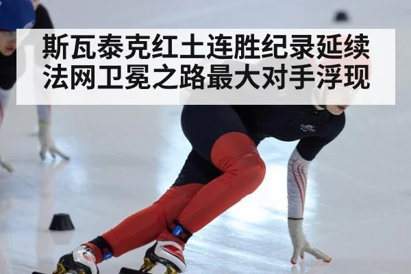 斯瓦泰克红土连胜纪录延续 法网卫冕之路最大对手浮现