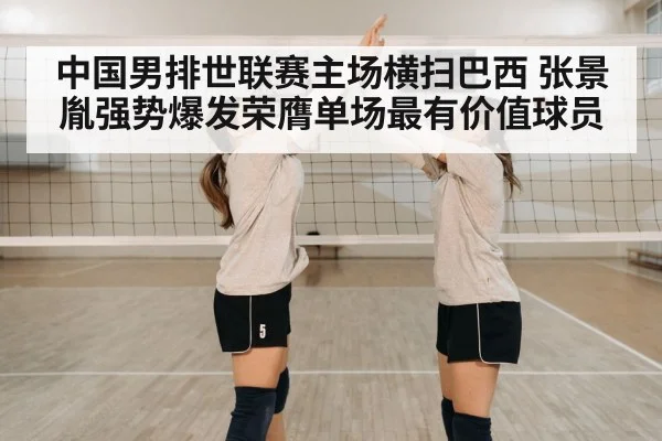 中国男排世联赛主场横扫巴西 张景胤强势爆发荣膺单场最有价值球员
