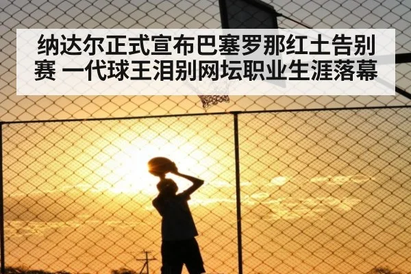 纳达尔正式宣布巴塞罗那红土告别赛 一代球王泪别网坛职业生涯落幕